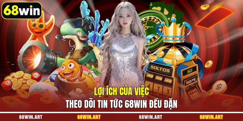 Lợi ích của việc theo dõi tin tức 68WIN đều đặn